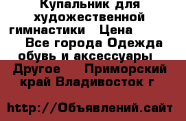 Купальник для художественной гимнастики › Цена ­ 16 000 - Все города Одежда, обувь и аксессуары » Другое   . Приморский край,Владивосток г.